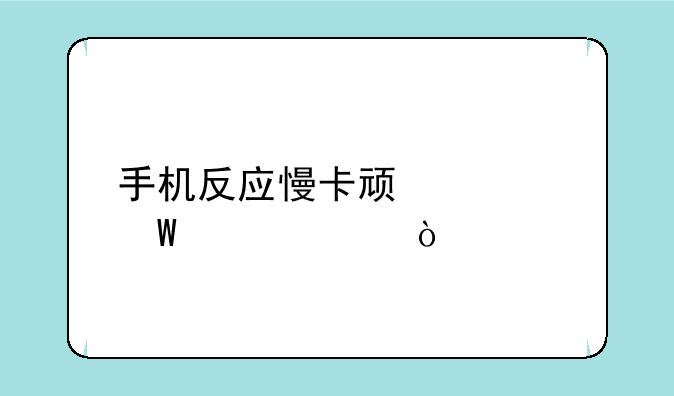 手机反应慢卡顿如何解决？