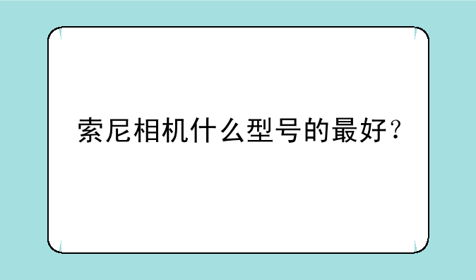 索尼相机什么型号的最好？