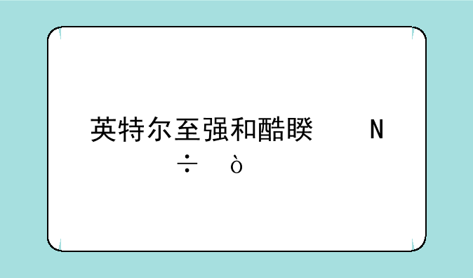 英特尔至强和酷睿哪个好？