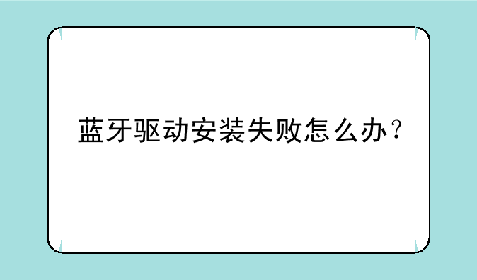 蓝牙驱动安装失败怎么办？