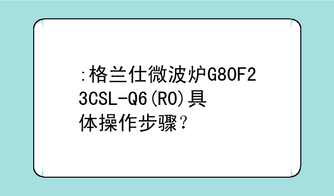 :格兰仕微波炉G80F23CSL-Q6(R0)具体操作步骤？