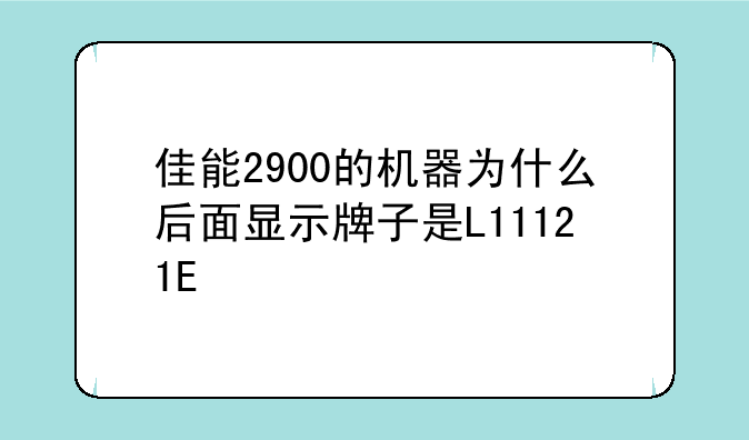 佳能2900的机器为什么后面显示牌子是L11121E