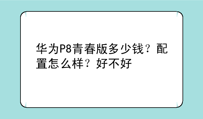 华为P8青春版多少钱？配置怎么样？好不好