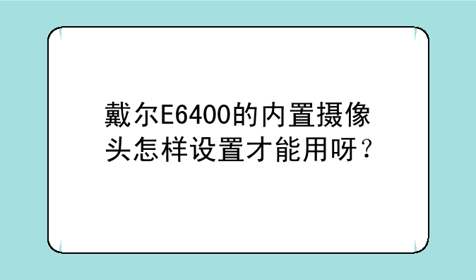 戴尔E6400的内置摄像头怎样设置才能用呀？