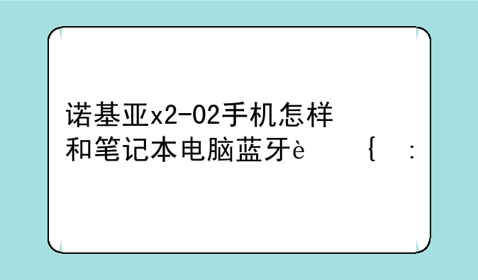 诺基亚x2-02手机怎样和笔记本电脑蓝牙连接