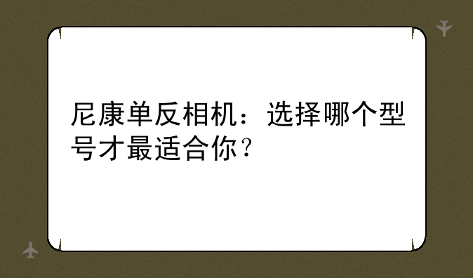 尼康单反相机：选择哪个型号才最适合你？