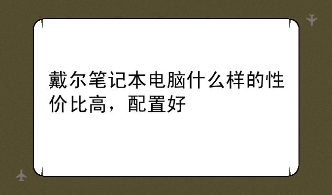 戴尔笔记本电脑什么样的性价比高，配置好
