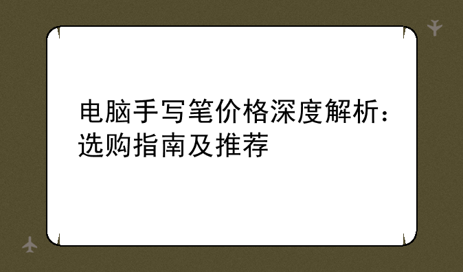 电脑手写笔价格深度解析：选购指南及推荐