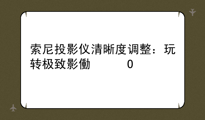 索尼投影仪清晰度调整：玩转极致影像体验