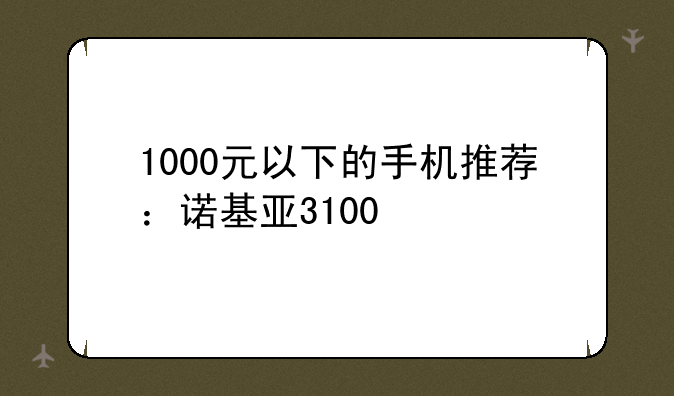 1000元以下的手机推荐：诺基亚3100