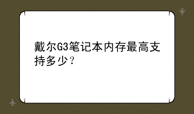 戴尔G3笔记本内存最高支持多少？