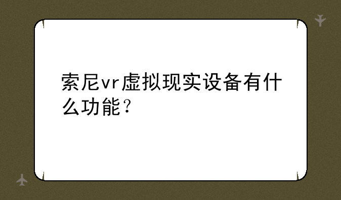 索尼vr虚拟现实设备有什么功能？