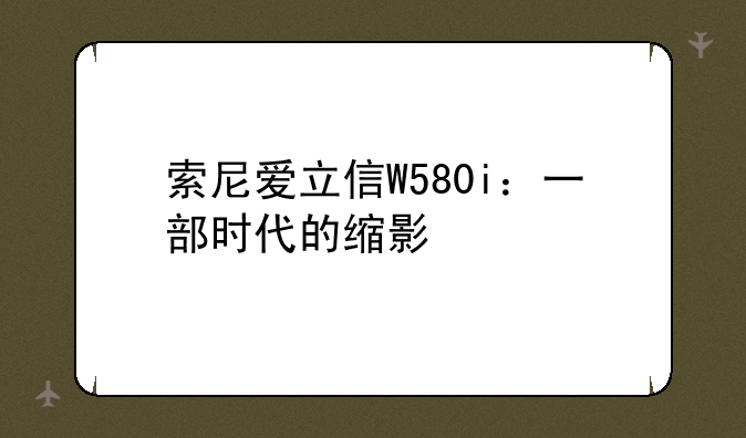索尼爱立信W580i：一部时代的缩影