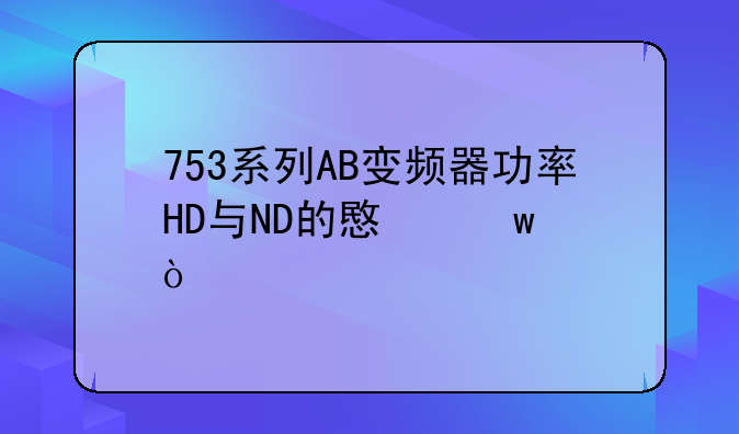 753系列AB变频器功率HD与ND的意思？