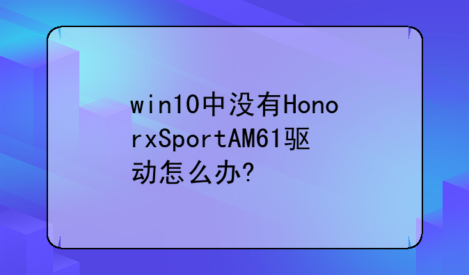 win10中没有HonorxSportAM61驱动怎么办?