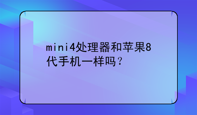 mini4处理器和苹果8代手机一样吗？