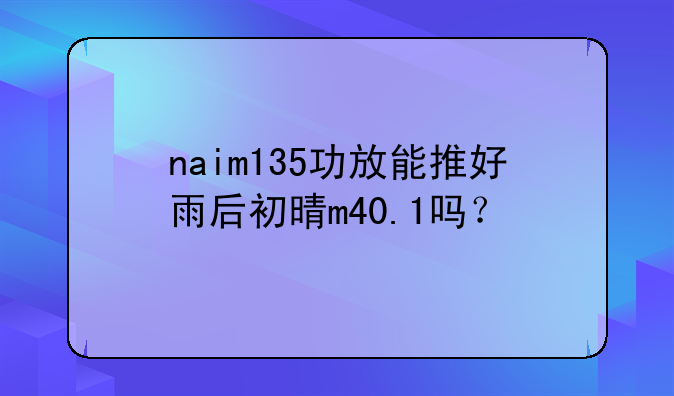 naim135功放能推好雨后初晴m40.1吗？