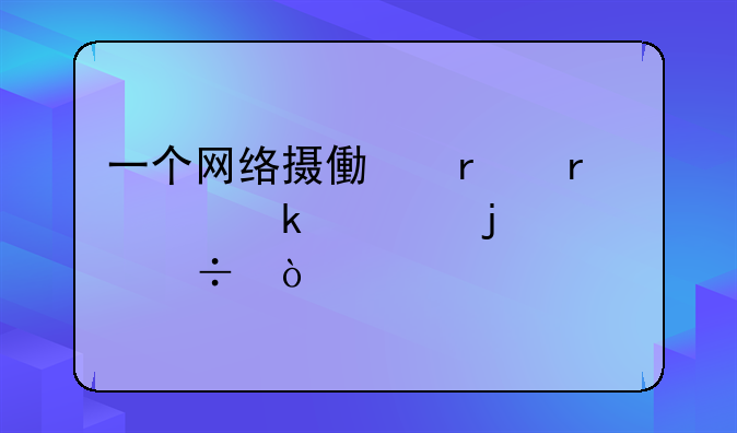 一个网络摄像机需要多大的带宽？