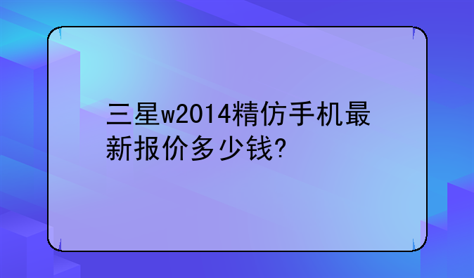 三星w2014精仿手机最新报价多少钱?