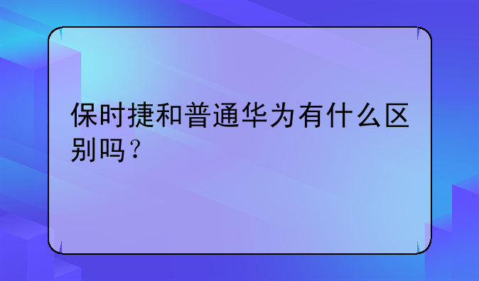 保时捷和普通华为有什么区别吗？
