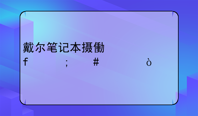 戴尔笔记本摄像头清晰度怎么调？