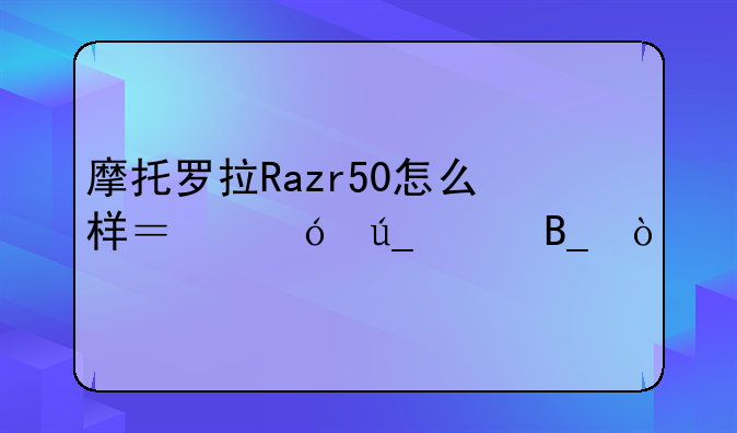 摩托罗拉Razr50怎么样？值得买吗？