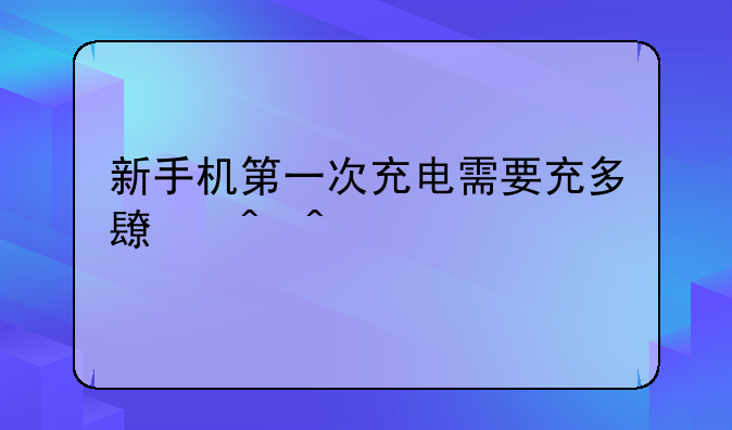 新手机第一次充电需要充多长时间