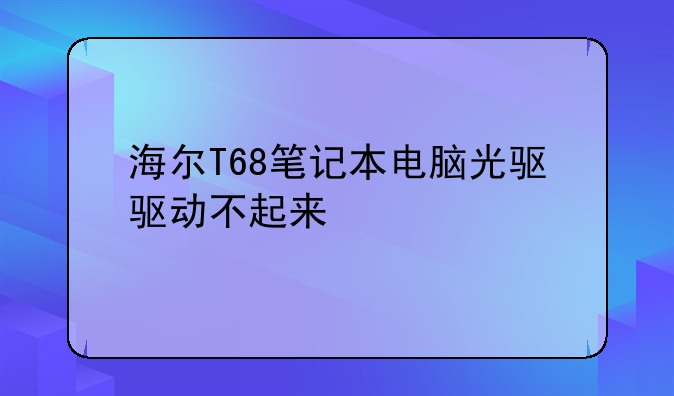 海尔T68笔记本电脑光驱驱动不起来