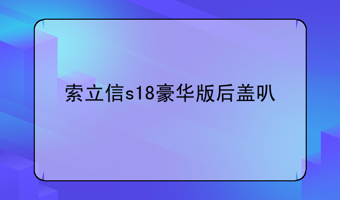 索立信s18豪华版后盖可以打开吗？