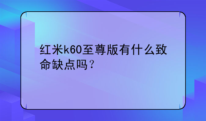 红米k60至尊版有什么致命缺点吗？