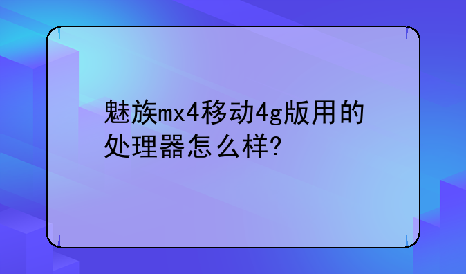 魅族mx4移动4g版用的处理器怎么样?