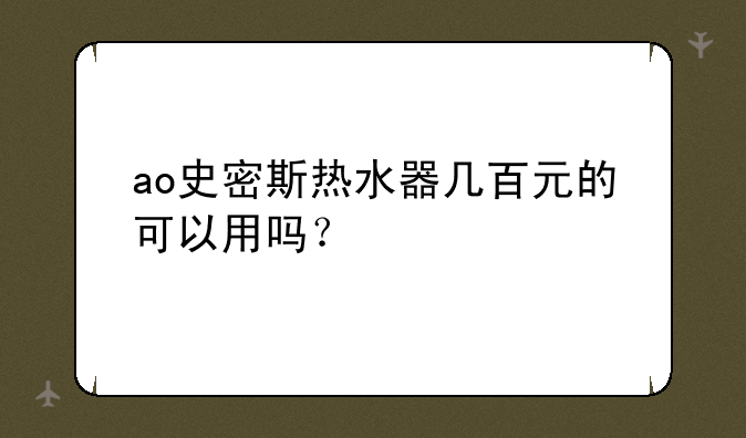 ao史密斯热水器几百元的可以用吗？