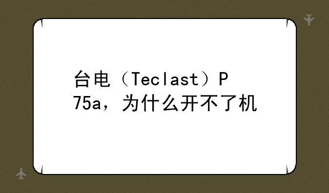 台电（Teclast）P75a，为什么开不了机