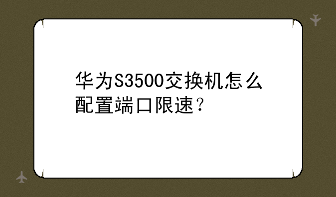 华为S3500交换机怎么配置端口限速？