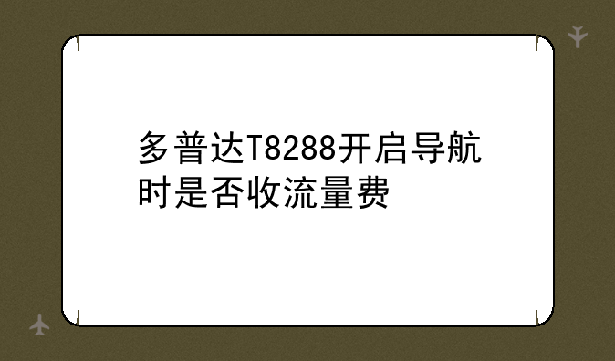 多普达T8288开启导航时是否收流量费