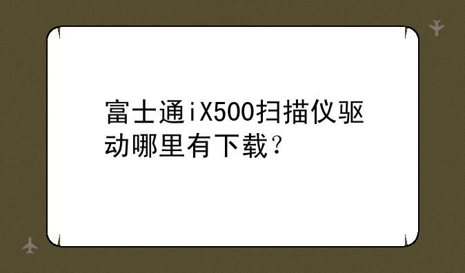 富士通iX500扫描仪驱动哪里有下载？