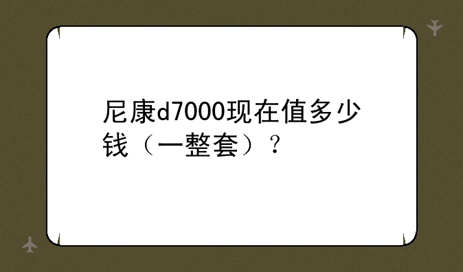 尼康d7000现在值多少钱（一整套）？