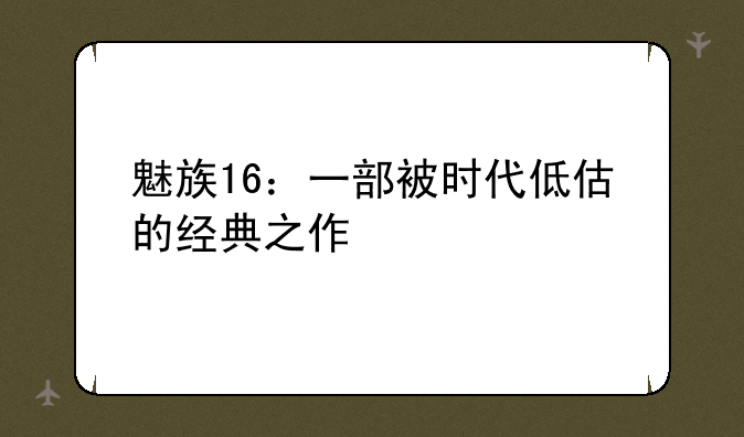 魅族16：一部被时代低估的经典之作