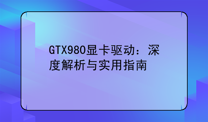 GTX980显卡驱动：深度解析与实用指南