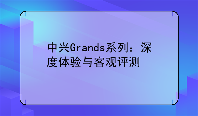 中兴Grands系列：深度体验与客观评测