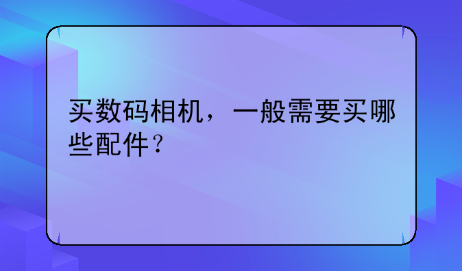 买数码相机，一般需要买哪些配件？