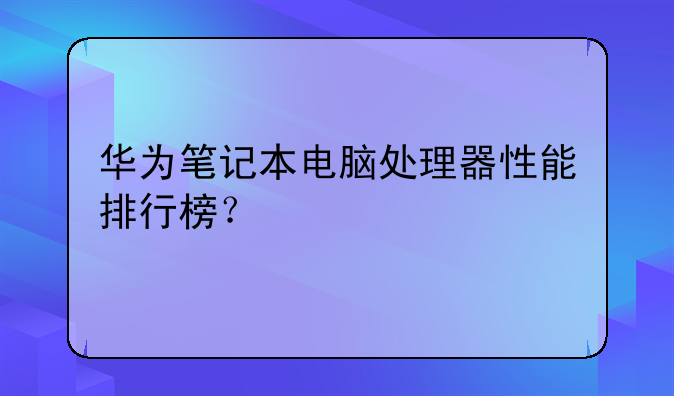 华为笔记本电脑处理器性能排行榜？