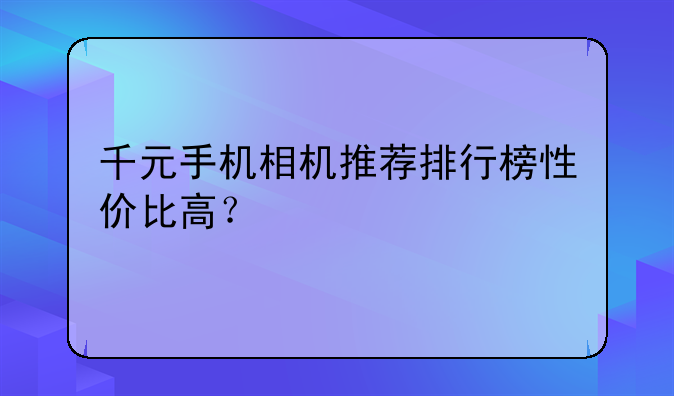 千元手机相机推荐排行榜性价比高？