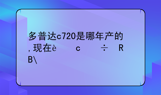 多普达c720是哪年产的,现在还能用吗?