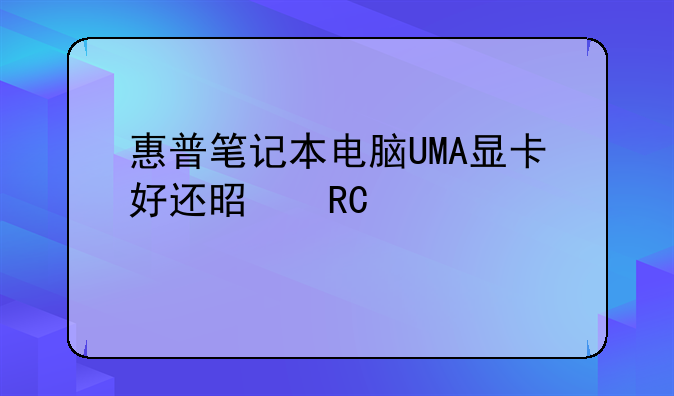惠普笔记本电脑UMA显卡好还是锐炬好
