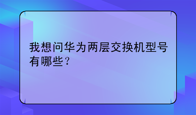 我想问华为两层交换机型号有哪些？
