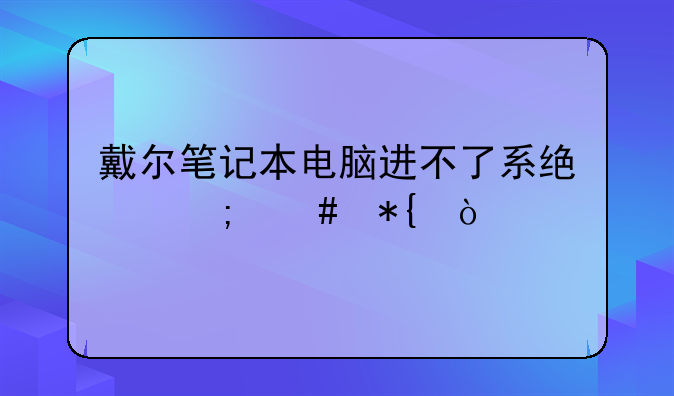 戴尔笔记本电脑进不了系统怎么办？