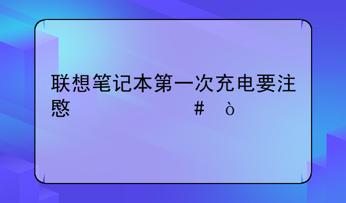 联想笔记本第一次充电要注意什么？