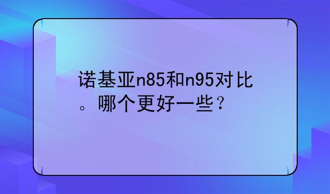 诺基亚n85和n95对比。哪个更好一些？