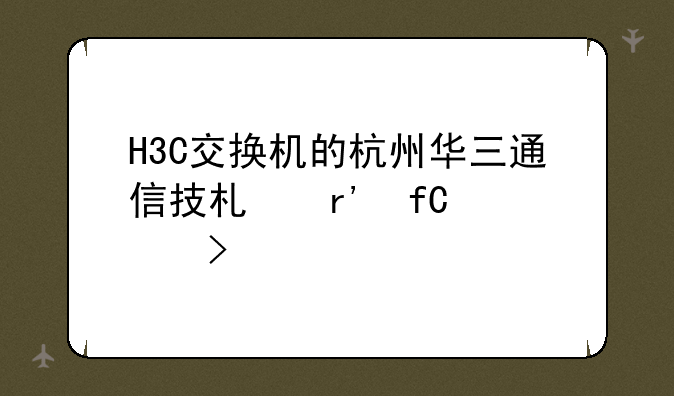 H3C交换机的杭州华三通信技术有限公司